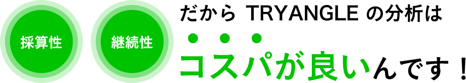 採算性、継続性。だからTRYANGLEの分析はコスパが良いんです！