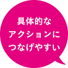 具体的なアクションにつなげやすい